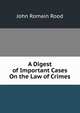 A Digest of Important Cases On the Law of Crimes, John Romain Rood 