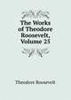 The Works of Theodore Roosevelt, Volume 25, Theodore Roosevelt 