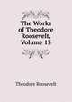 The Works of Theodore Roosevelt, Volume 13, Theodore Roosevelt 