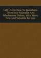 Left Overs; How To Transform Them Into Palatable And Wholesome Dishes, With Many New And Valuable Recipes, 