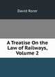 A Treatise On the Law of Railways, Volume 2, David Rorer 