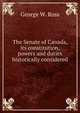 The Senate of Canada, its constitution, powers and duties historically considered, George W. Ross 