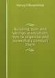 Building, loan and savings association, how to organize and sucessfully conduct them, Henry S Rosenthal 