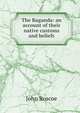 The Baganda: an account of their native customs and beliefs, John Roscoe 