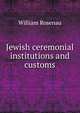 Jewish ceremonial institutions and customs, William Rosenau 