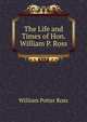 The Life and Times of Hon. William P. Ross, William Potter Ross 