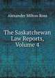 The Saskatchewan Law Reports, Volume 4, Alexander Milton Ross 