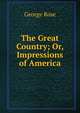 The Great Country; Or, Impressions of America, George Rose 