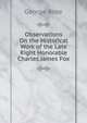Observations On the Historical Work of the Late Right Honorable Charles James Fox, George Rose 
