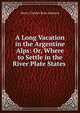 A Long Vacation in the Argentine Alps: Or, Where to Settle in the River Plate States ., Henry Charles Ross-Johnson 
