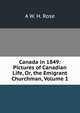 Canada in 1849: Pictures of Canadian Life, Or, the Emigrant Churchman, Volume 1, A W. H. Rose 
