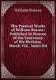 The Poetical Works of William Roscoe: Published in Honour of the Centenary of His Birthday. March Viii., Mdcccliii., William Roscoe 