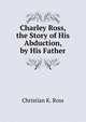 Charley Ross, the Story of His Abduction, by His Father, Christian K. Ross 