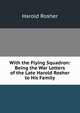 With the Flying Squadron: Being the War Letters of the Late Harold Rosher to His Family, Harold Rosher 
