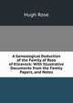 A Genealogical Deduction of the Family of Rose of Kilravock: With Illustrative Documents from the Family Papers, and Notes, Hugh Rose 