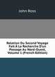 Relation Du Second Voyage Fait ? La Recherche D'un Passage Au Nord-Ouest, Volume 1 (French Edition), John Ross 