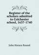 Register of the scholars admitted to Colchester school, 1637-1740, John Horace Round 