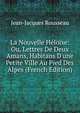 La Nouvelle H?lo?se: Ou, Lettres De Deux Amans, Habitans D'une Petite Ville Au Pied Des Alpes (French Edition), Jean-Jacques Rousseau 