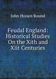 Feudal England: Historical Studies On the Xith and Xiit Centuries, John Horace Round 