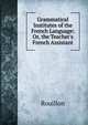 Grammatical Institutes of the French Language: Or, the Teacher's French Assistant, Rouillon 