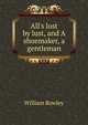 All's lost by lust, and A shoemaker, a gentleman, Rowley, William, 1585?-1642? 