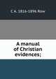 A manual of Christian evidences;, C A. 1816-1896 Row 