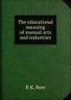 The educational meaning of manual arts and industries, R K. Row 