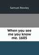 When you see me you know me. 1605, Samuel Rowley 