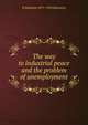The way to industrial peace and the problem of unemployment, B Seebohm 1871-1954 Rowntree 