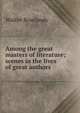Among the great masters of literature; scenes in the lives of great authors, Walter Rowlands 