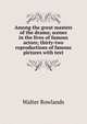 Among the great masters of the drama; scenes in the lives of famous actors; thirty-two reproductions of famous pictures with text, Walter Rowlands 