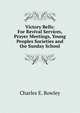 Victory Bells: For Revival Services, Prayer Meetings, Young Peoples Societies and the Sunday School, Charles E. Rowley 
