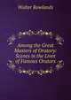 Among the Great Masters of Oratory: Scenes in the Lives of Famous Orators, Walter Rowlands 