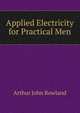 Applied Electricity for Practical Men, Arthur John Rowland 