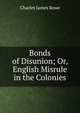 Bonds of Disunion; Or, English Misrule in the Colonies, Charles James Rowe 