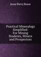 Practical Mineralogy Simplified: For Mining Students, Miners and Prospectors, Jesse Perry Rowe 