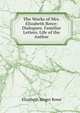 The Works of Mrs. Elizabeth Rowe: Dialogues. Familiar Letters. Life of the Author, Elizabeth Singer Rowe 