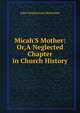 Micah'S Mother: Or,A Neglected Chapter in Church History, John Stephenson Rowntree 