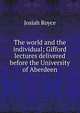 The world and the individual; Gifford lectures delivered before the University of Aberdeen, Royce, Josiah, 1855-1916 