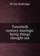 Twentieth century musings: being things thought out, M Clay Burbridge 