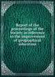 Report of the proceedings of the Society in reference to the improvement of geographical education, 