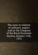 The state in relation to railways: papers read at the Congress of the Royal Economic Society, January 11th, 1912, 