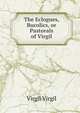 The Eclogues, Bucolics, or Pastorals of Virgil, Johann P. Glock 