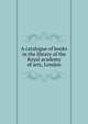 A catalogue of books in the library of the Royal academy of arts, London, 