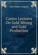 Cantor Lectures On Gold Mining and Gold Production, John Walter Gregory 