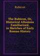 The Rubicon, Or, Historical Allusions Familiarized, in Sketches of Early Roman History, Rubicon 