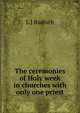 The ceremonies of Holy week in churches with only one priest, L J Rudisch 