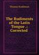 The Rudiments of the Latin Tongue .: Corrected ., Thomas Ruddiman 