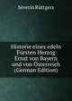 Historie eines edeln Fursten Herzog Ernst von Bayern und von Osterreich (German Edition), Severin Ruttgers 