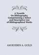 A Treatife On Bibliography, Comprimising a Select and Descriptive List of Bibliographical Works, AM RUEBEN A. GUILD 